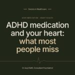 ADHD medication and your heart: what most people miss. Article by Dr Asad Raffi, Consultant Psychiatrist, Sanctum Healthcare