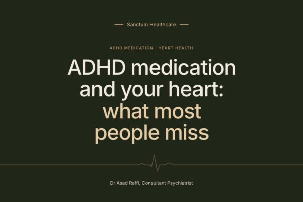 ADHD medication and your heart: what most people miss. Article by Dr Asad Raffi, Consultant Psychiatrist, Sanctum Healthcare